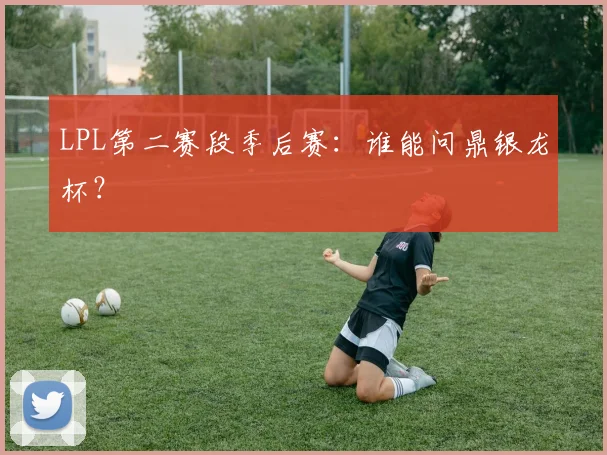 LPL第二赛段季后赛：谁能问鼎银龙杯？