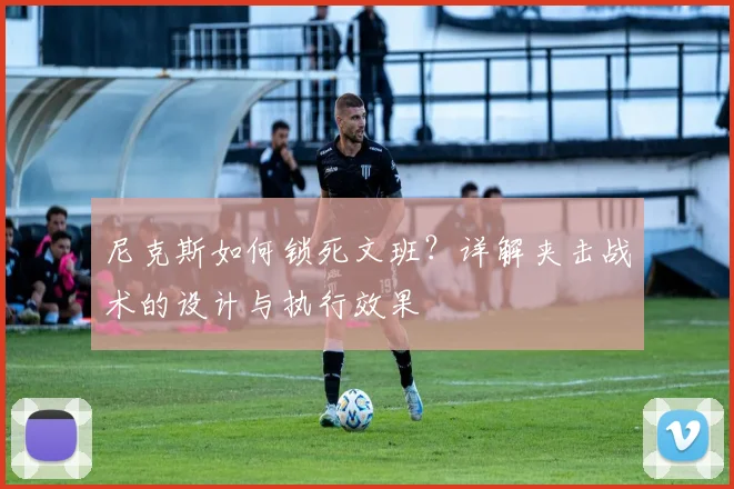尼克斯如何锁死文班?详解夹击战术的设计与执行效果