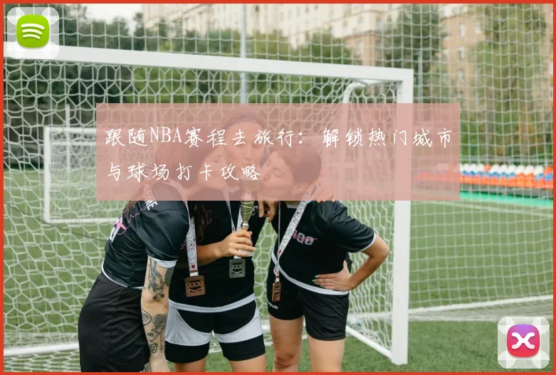 跟随NBA赛程去旅行:解锁热门城市与球场打卡攻略