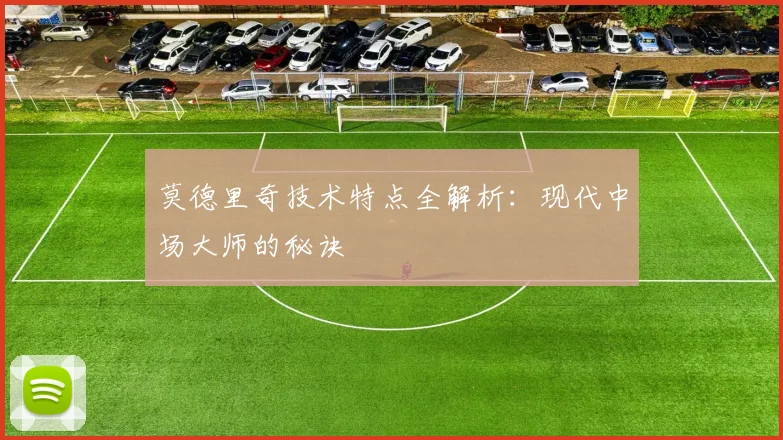 莫德里奇技术特点全解析:现代中场大师的秘诀