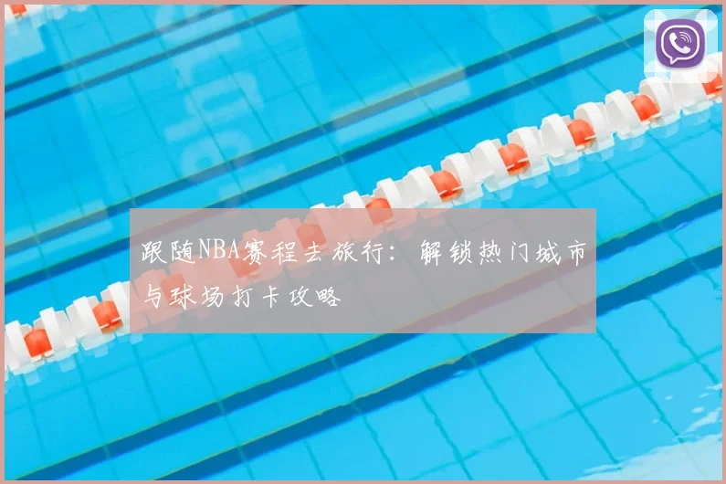 跟随NBA赛程去旅行:解锁热门城市与球场打卡攻略