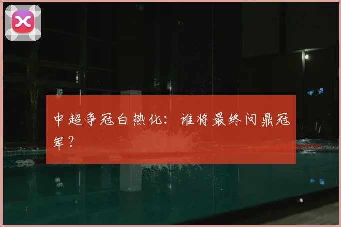 中超争冠白热化：谁将最终问鼎冠军？