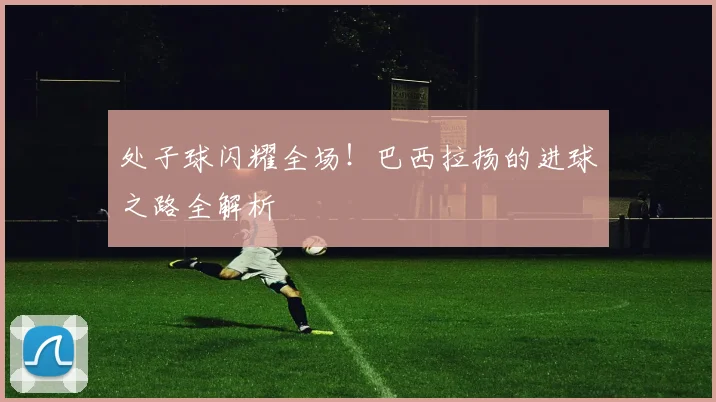 处子球闪耀全场！巴西拉扬的进球之路全解析