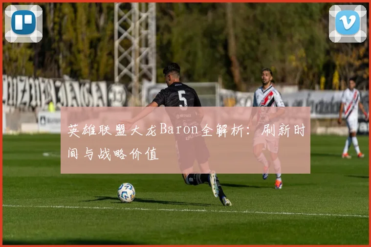 英雄联盟大龙Baron全解析：刷新时间与战略价值