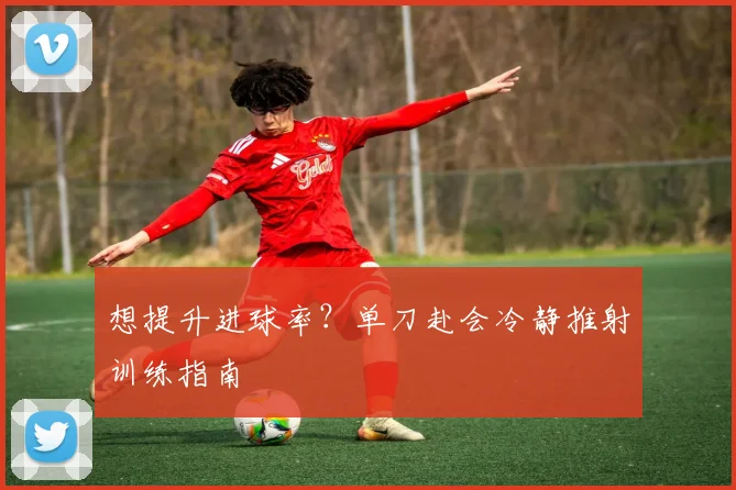 想提升进球率?单刀赴会冷静推射训练指南